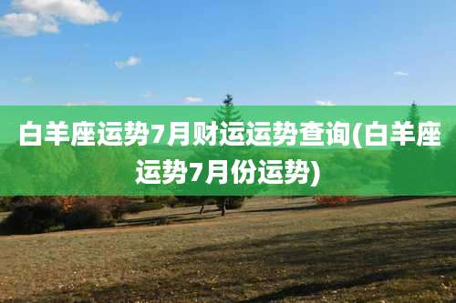 白羊座运势7月财运运势查询(白羊座运势7月份运势)