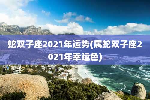 蛇双子座2021年运势(属蛇双子座2021年幸运色)