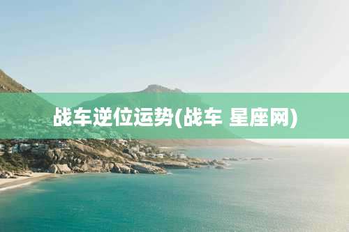 战车逆位运势(战车 星座网)