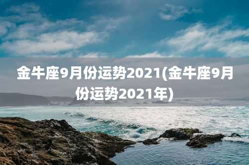 金牛座9月份运势2021(金牛座9月份运势2021年)