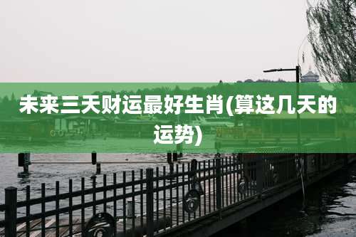 未来三天财运最好生肖(算这几天的运势)