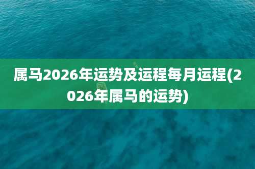 属马2026年运势及运程每月运程(2026年属马的运势)