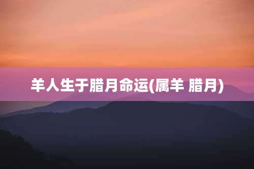 羊人生于腊月命运(属羊 腊月)