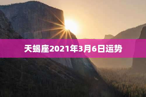 天蝎座2021年3月6日运势