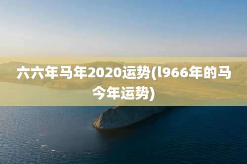 六六年马年2020运势(l966年的马今年运势)