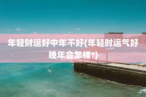 年轻财运好中年不好(年轻时运气好晚年会怎样?)