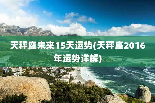 天秤座未来15天运势(天秤座2016年运势详解)