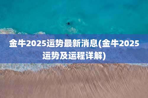 金牛2025运势最新消息(金牛2025运势及运程详解)