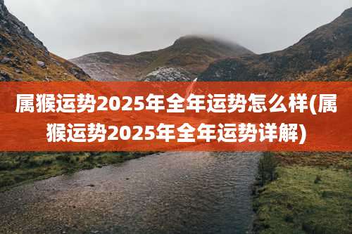 属猴运势2025年全年运势怎么样(属猴运势2025年全年运势详解)