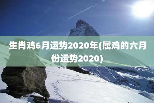 生肖鸡6月运势2020年(属鸡的六月份运势2020)