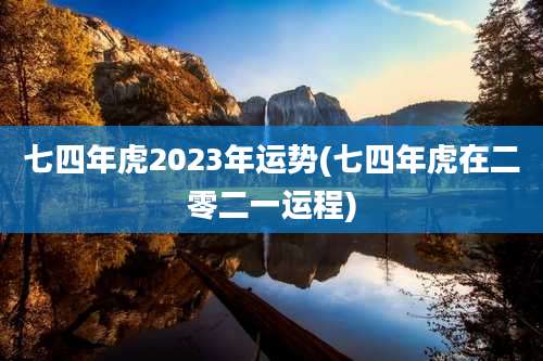 七四年虎2023年运势(七四年虎在二零二一运程)