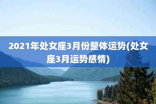 2021年处女座3月份整体运势(处女座3月运势感情)