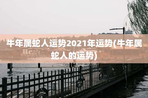 牛年属蛇人运势2021年运势(牛年属蛇人的运势)