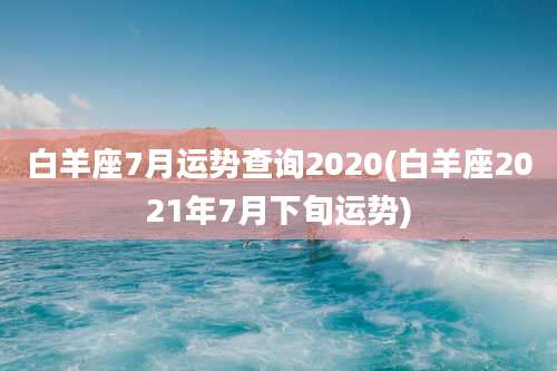 白羊座7月运势查询2020(白羊座2021年7月下旬运势)