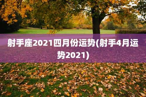 射手座2021四月份运势(射手4月运势2021)