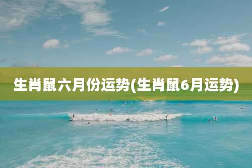 生肖鼠六月份运势(生肖鼠6月运势)