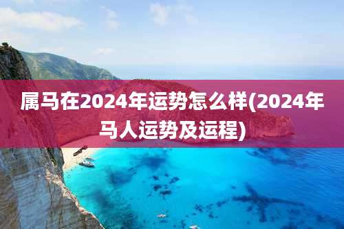 属马在2024年运势怎么样(2024年马人运势及运程)