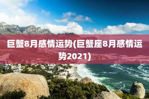 巨蟹8月感情运势(巨蟹座8月感情运势2021)