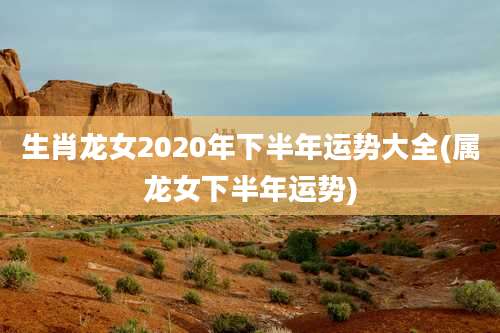 生肖龙女2020年下半年运势大全(属龙女下半年运势)