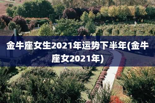 金牛座女生2021年运势下半年(金牛座女2021年)