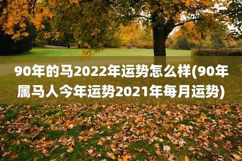90年的马2022年运势怎么样(90年属马人今年运势2021年每月运势)