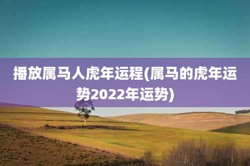 播放属马人虎年运程(属马的虎年运势2022年运势)