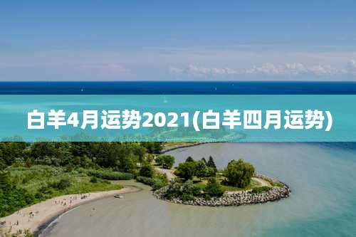 白羊4月运势2021(白羊四月运势)