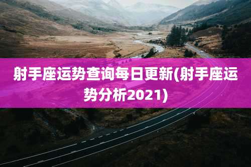 射手座运势查询每日更新(射手座运势分析2021)
