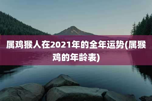 属鸡猴人在2021年的全年运势(属猴鸡的年龄表)