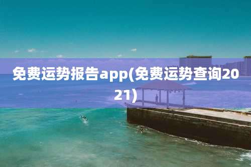 免费运势报告app(免费运势查询2021)