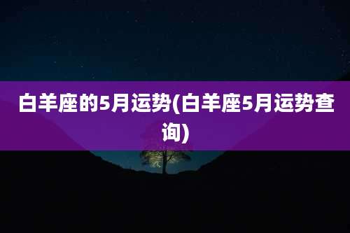 白羊座的5月运势(白羊座5月运势查询)