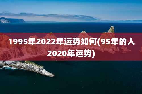 1995年2022年运势如何(95年的人2020年运势)