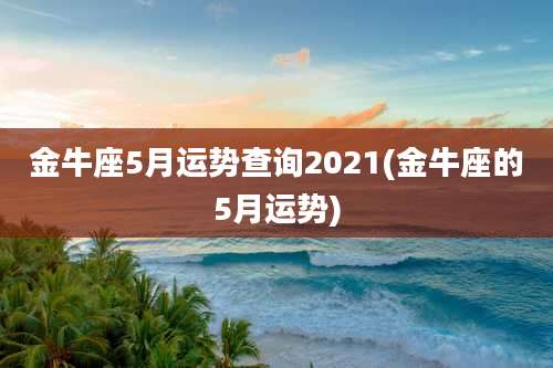 金牛座5月运势查询2021(金牛座的5月运势)