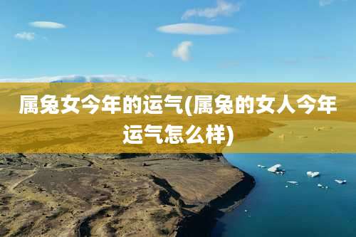 属兔女今年的运气(属兔的女人今年运气怎么样)