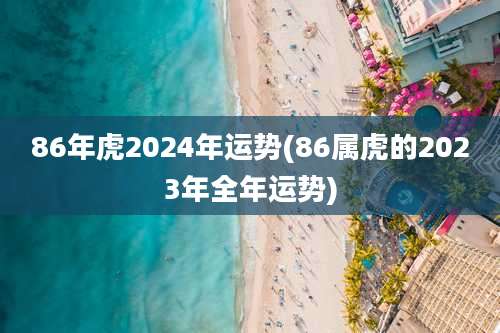 86年虎2024年运势(86属虎的2023年全年运势)