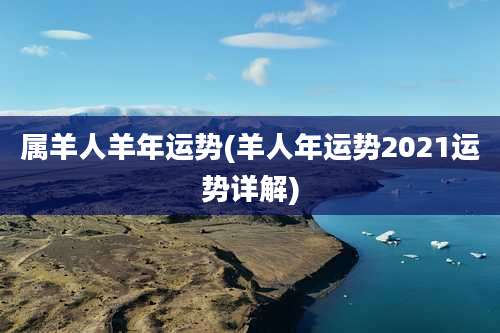属羊人羊年运势(羊人年运势2021运势详解)