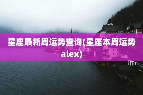 星座最新周运势查询(星座本周运势alex)