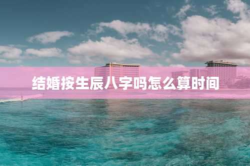 结婚按生辰八字吗怎么算时间