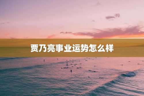 贾乃亮事业运势怎么样