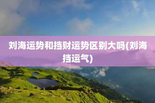 刘海运势和挡财运势区别大吗(刘海挡运气)
