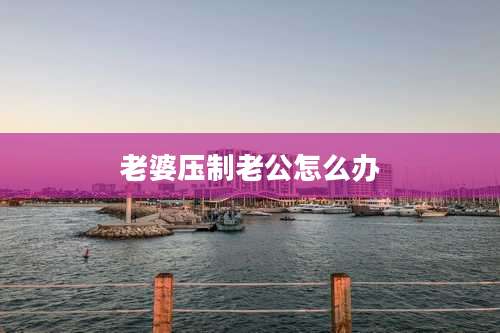 老婆压制老公怎么办