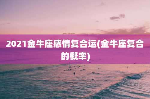 2021金牛座感情复合运(金牛座复合的概率)