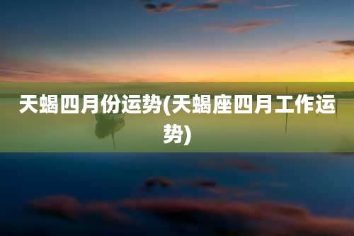 天蝎四月份运势(天蝎座四月工作运势)