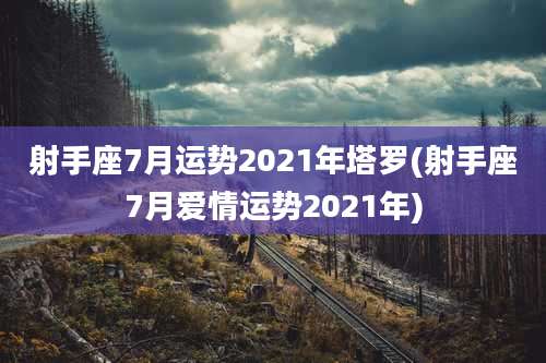 射手座7月运势2021年塔罗(射手座7月爱情运势2021年)