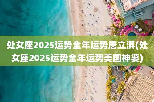 处女座2025运势全年运势唐立淇(处女座2025运势全年运势美国神婆)