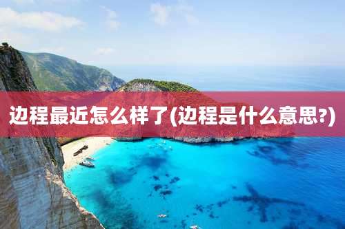 边程最近怎么样了(边程是什么意思?)