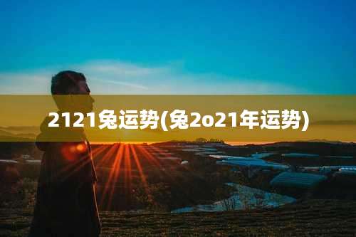 2121兔运势(兔2o21年运势)