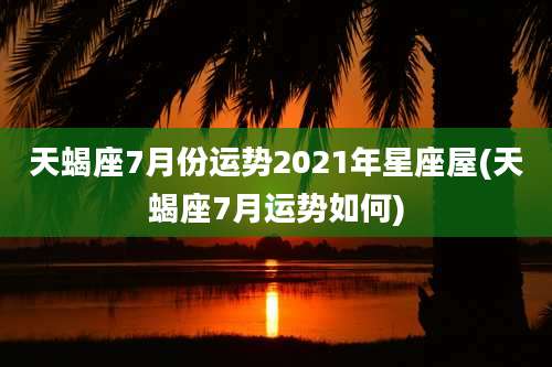 天蝎座7月份运势2021年星座屋(天蝎座7月运势如何)