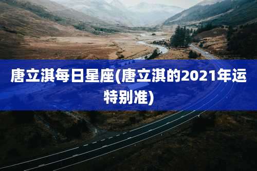唐立淇每日星座(唐立淇的2021年运特别准)