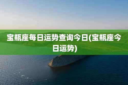 宝瓶座每日运势查询今日(宝瓶座今日运势)